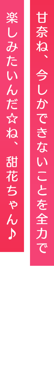 甘奈ね、今しかできないことを全力で楽しみたいんだ☆ね、甜花ちゃん♪