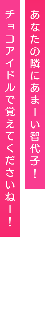 あなたの隣にあまーい智代子！チョコアイドルで覚えてくださいねー！