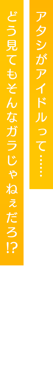 アタシがアイドルって……どう見てもそんなガラじゃねぇだろ⁉