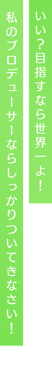 いい？目指すなら世界一よ！私のプロデューサーならしっかりついてきなさい！