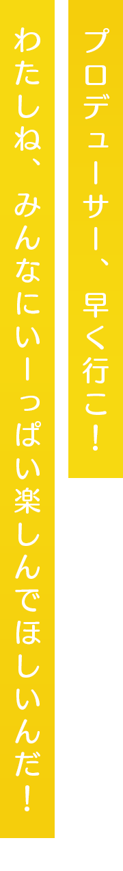 プロデューサー、早く行こ！わたしね、みんなにいーっぱい楽しんでほしいんだ！
