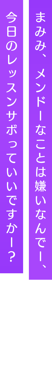 まみみ、メンドーなことは嫌いなんでー、今日のレッスンサボっていいですかー？