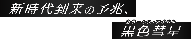 新時代到来の予兆、黒色彗星[カラーレス・アイドル]