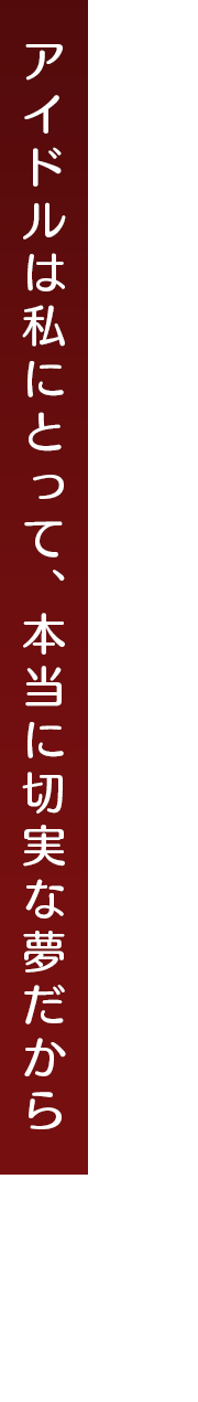 アイドルは私にとって、本当に切実な夢だから