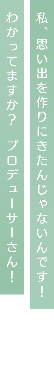 私、思い出を作りにきたんじゃないんです！わかってますか？　プロデューサーさん！
