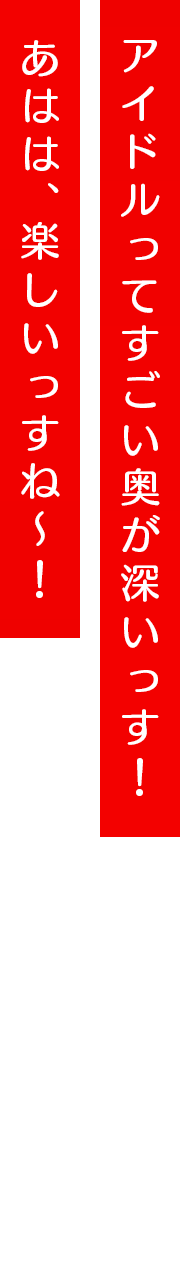 アイドルってすごい奥が深いっす！あはは、楽しいっすね～！