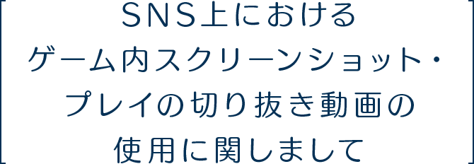SNS上におけるゲーム内スクリーンショット・プレイの切り抜き動画の使用に関しまして