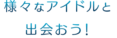 様々なアイドルと出会おう！