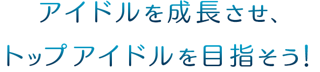 アイドルを成長させ、トップアイドルを目指そう！